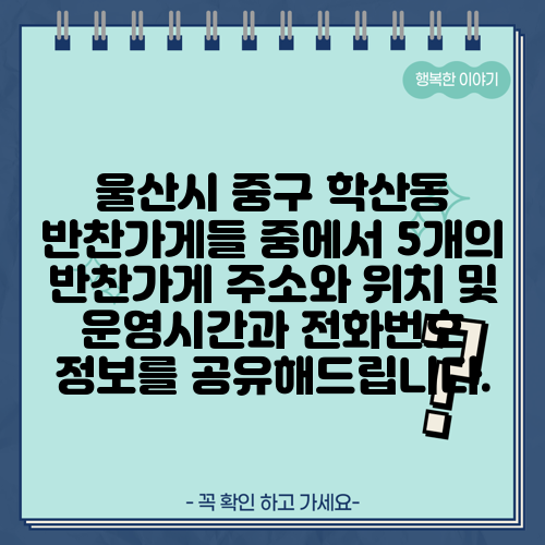 울산시 중구 학산동 반찬가게들 중에서 5개의 반찬가게 주소와 위치 및 운영시간과 전화번호 정보를 공유해드립니다.