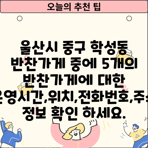 울산시 중구 학성동 반찬가게 중에 5개의 반찬가게에 대한 운영시간,위치,전화번호,주소 정보 확인 하세요.