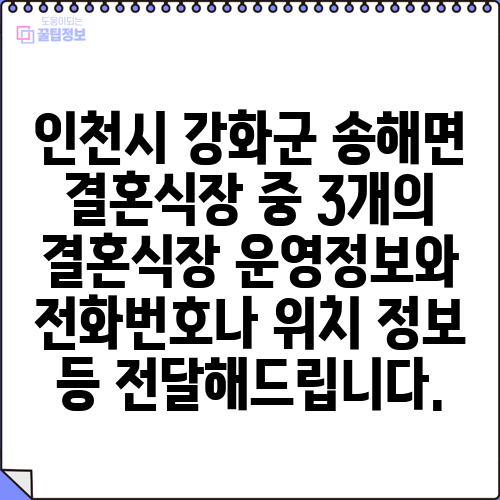 인천시 강화군 송해면 결혼식장 중 3개의 결혼식장 운영정보와 전화번호나 위치 정보 등 전달해드립니다.