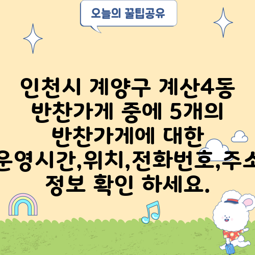 인천시 계양구 계산4동 반찬가게 중에 5개의 반찬가게에 대한 운영시간,위치,전화번호,주소 정보 확인 하세요.