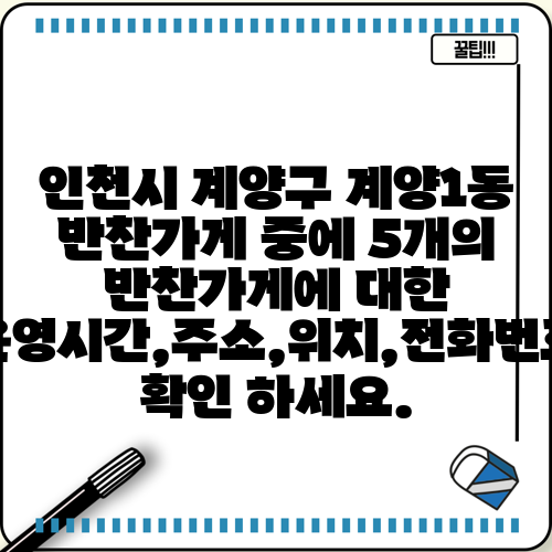 인천시 계양구 계양1동 반찬가게 중에 5개의 반찬가게에 대한 운영시간,주소,위치,전화번호 확인 하세요.