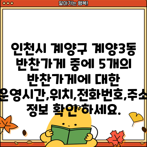 인천시 계양구 계양3동 반찬가게 중에 5개의 반찬가게에 대한 운영시간,위치,전화번호,주소 정보 확인 하세요.