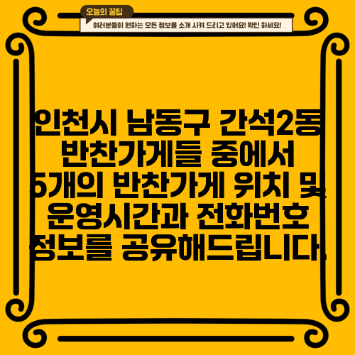 인천시 남동구 간석2동 반찬가게들 중에서 5개의 반찬가게 위치 및 운영시간과 전화번호 정보를 공유해드립니다.