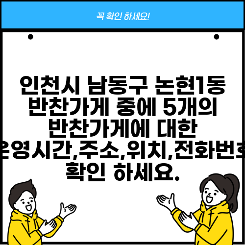 인천시 남동구 논현1동 반찬가게 중에 5개의 반찬가게에 대한 운영시간,주소,위치,전화번호 확인 하세요.