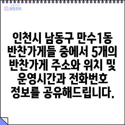 인천시 남동구 만수1동 반찬가게들 중에서 5개의 반찬가게 주소와 위치 및 운영시간과 전화번호 정보를 공유해드립니다.