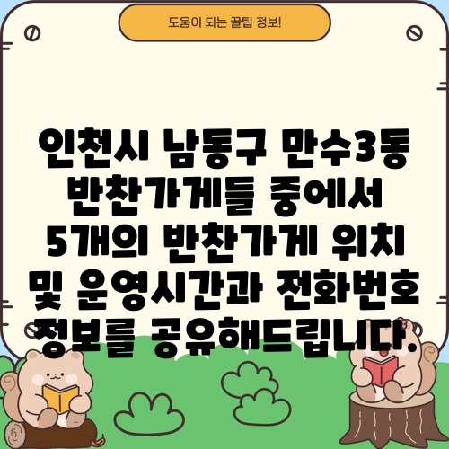 인천시 남동구 만수3동 반찬가게들 중에서 5개의 반찬가게 위치 및 운영시간과 전화번호 정보를 공유해드립니다.