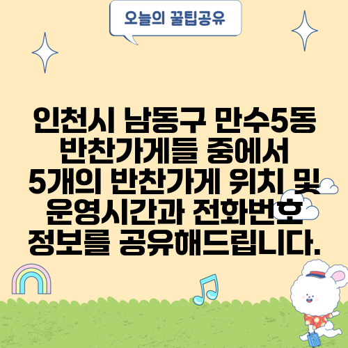 인천시 남동구 만수5동 반찬가게들 중에서 5개의 반찬가게 위치 및 운영시간과 전화번호 정보를 공유해드립니다.
