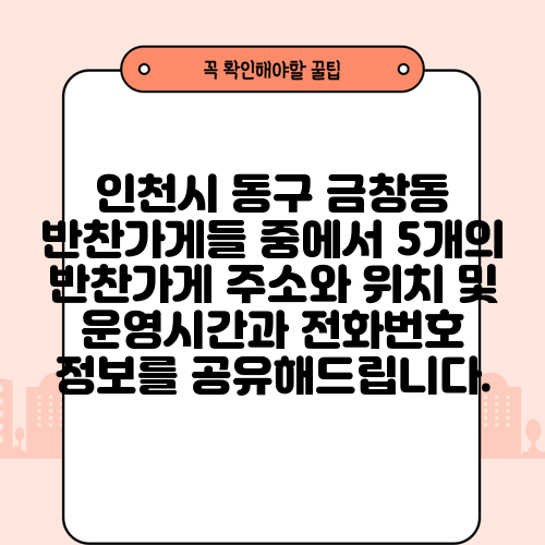인천시 동구 금창동 반찬가게들 중에서 5개의 반찬가게 주소와 위치 및 운영시간과 전화번호 정보를 공유해드립니다.
