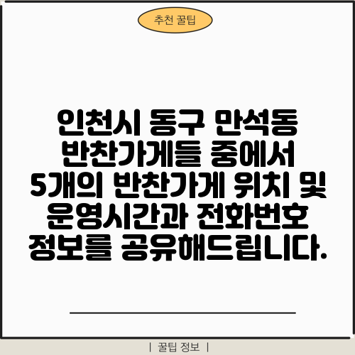 인천시 동구 만석동 반찬가게들 중에서 5개의 반찬가게 위치 및 운영시간과 전화번호 정보를 공유해드립니다.