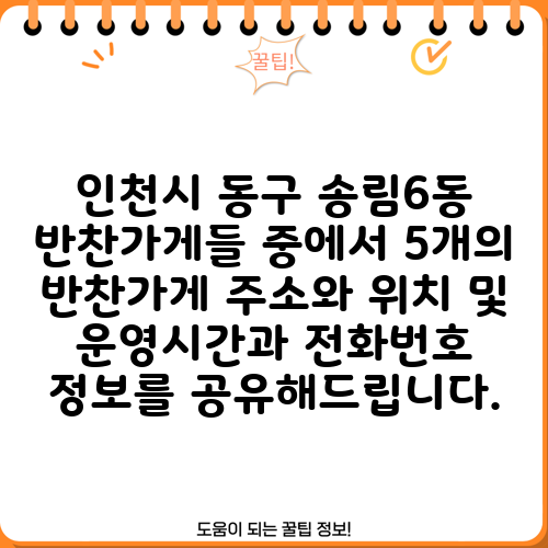 인천시 동구 송림6동 반찬가게들 중에서 5개의 반찬가게 주소와 위치 및 운영시간과 전화번호 정보를 공유해드립니다.