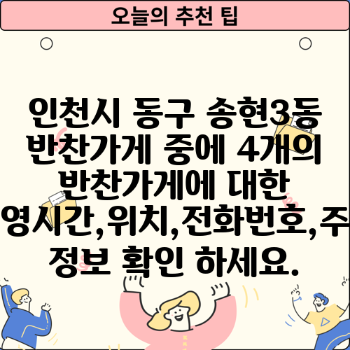 인천시 동구 송현3동 반찬가게 중에 4개의 반찬가게에 대한 운영시간,위치,전화번호,주소 정보 확인 하세요.