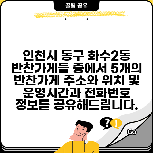 인천시 동구 화수2동 반찬가게들 중에서 5개의 반찬가게 주소와 위치 및 운영시간과 전화번호 정보를 공유해드립니다.