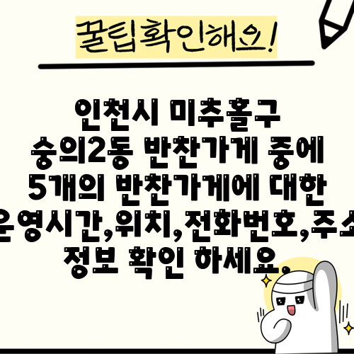 인천시 미추홀구 숭의2동 반찬가게 중에 5개의 반찬가게에 대한 운영시간,위치,전화번호,주소 정보 확인 하세요.