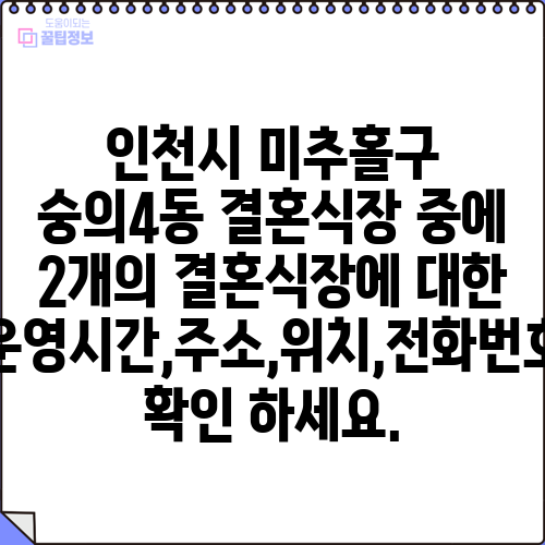 인천시 미추홀구 숭의4동 결혼식장 중에 2개의 결혼식장에 대한 운영시간,주소,위치,전화번호 확인 하세요.