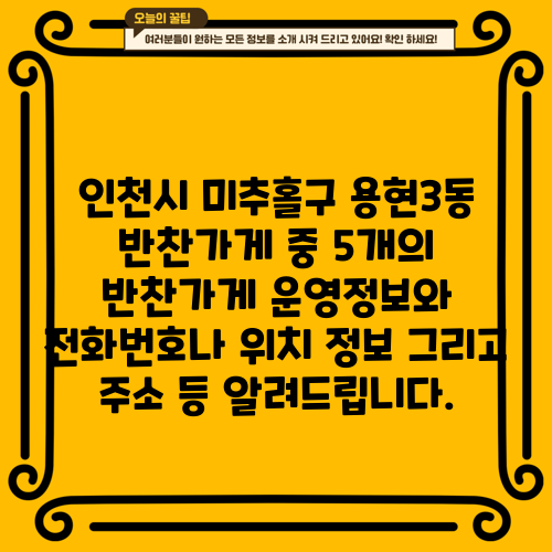 인천시 미추홀구 용현3동 반찬가게 중 5개의 반찬가게 운영정보와 전화번호나 위치 정보 그리고 주소 등 알려드립니다.