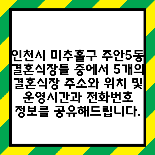 인천시 미추홀구 주안5동 결혼식장들 중에서 5개의 결혼식장 주소와 위치 및 운영시간과 전화번호 정보를 공유해드립니다.