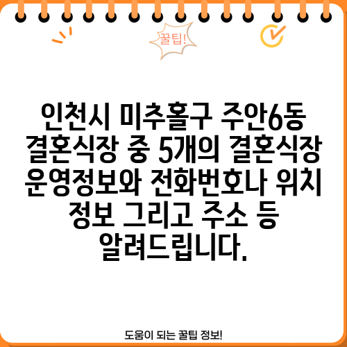 인천시 미추홀구 주안6동 결혼식장 중 5개의 결혼식장 운영정보와 전화번호나 위치 정보 그리고 주소 등 알려드립니다.