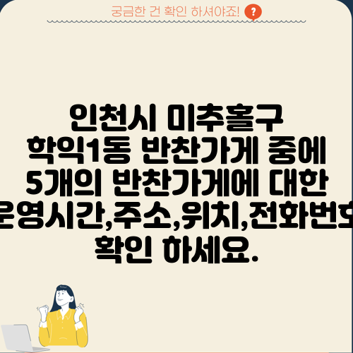 인천시 미추홀구 학익1동 반찬가게 중에 5개의 반찬가게에 대한 운영시간,주소,위치,전화번호 확인 하세요.