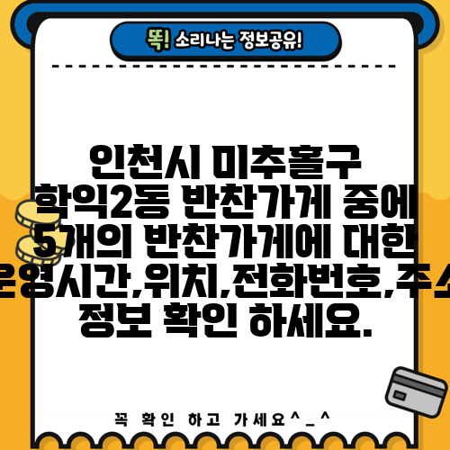 인천시 미추홀구 학익2동 반찬가게 중에 5개의 반찬가게에 대한 운영시간,위치,전화번호,주소 정보 확인 하세요.