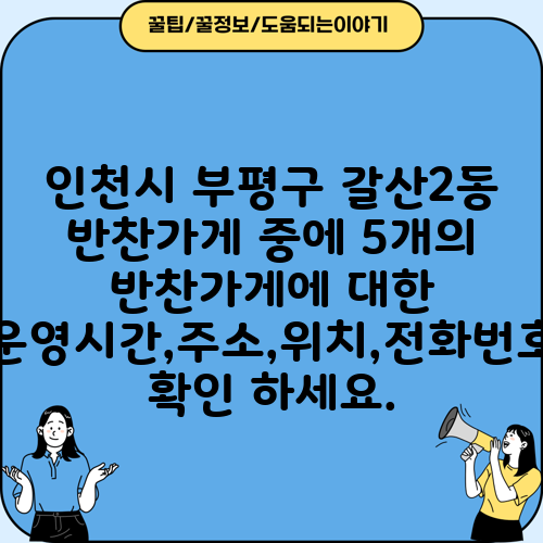 인천시 부평구 갈산2동 반찬가게 중에 5개의 반찬가게에 대한 운영시간,주소,위치,전화번호 확인 하세요.