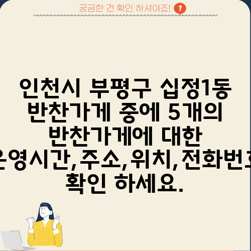 인천시 부평구 십정1동 반찬가게 중에 5개의 반찬가게에 대한 운영시간,주소,위치,전화번호 확인 하세요.