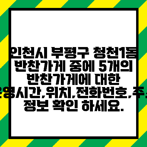 인천시 부평구 청천1동 반찬가게 중에 5개의 반찬가게에 대한 운영시간,위치,전화번호,주소 정보 확인 하세요.