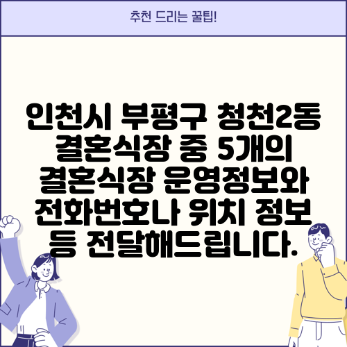 인천시 부평구 청천2동 결혼식장 중 5개의 결혼식장 운영정보와 전화번호나 위치 정보 등 전달해드립니다.