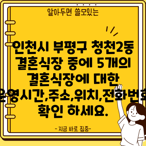 인천시 부평구 청천2동 결혼식장 중에 5개의 결혼식장에 대한 운영시간,주소,위치,전화번호 확인 하세요.