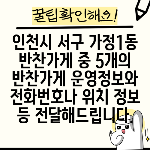 인천시 서구 가정1동 반찬가게 중 5개의 반찬가게 운영정보와 전화번호나 위치 정보 등 전달해드립니다.