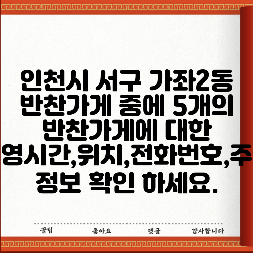 인천시 서구 가좌2동 반찬가게 중에 5개의 반찬가게에 대한 운영시간,위치,전화번호,주소 정보 확인 하세요.