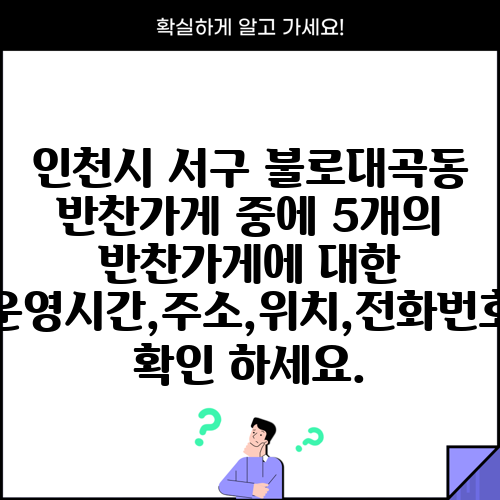 인천시 서구 불로대곡동 반찬가게 중에 5개의 반찬가게에 대한 운영시간,주소,위치,전화번호 확인 하세요.