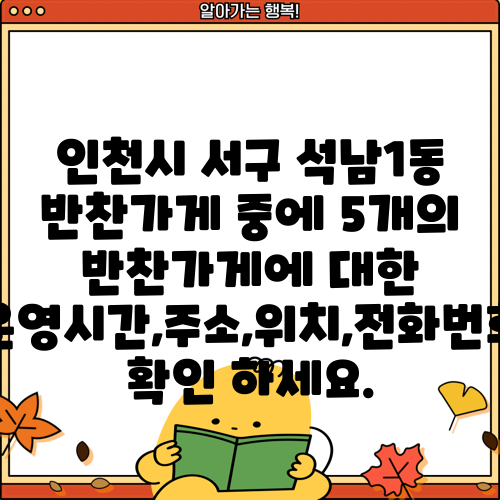 인천시 서구 석남1동 반찬가게 중에 5개의 반찬가게에 대한 운영시간,주소,위치,전화번호 확인 하세요.