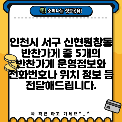 인천시 서구 신현원창동 반찬가게 중 5개의 반찬가게 운영정보와 전화번호나 위치 정보 등 전달해드립니다.