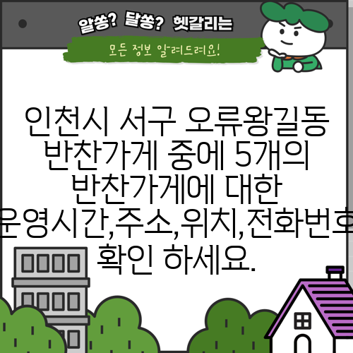 인천시 서구 오류왕길동 반찬가게 중에 5개의 반찬가게에 대한 운영시간,주소,위치,전화번호 확인 하세요.