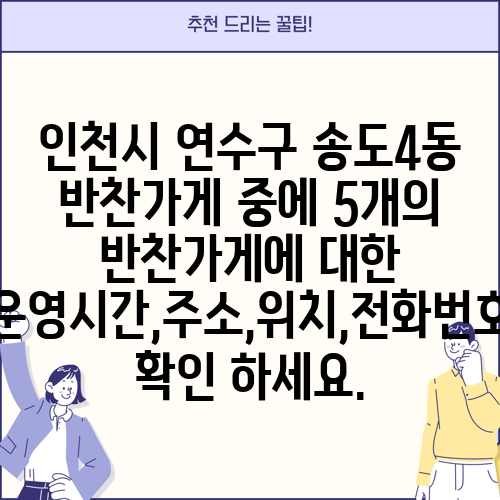 인천시 연수구 송도4동 반찬가게 중에 5개의 반찬가게에 대한 운영시간,주소,위치,전화번호 확인 하세요.
