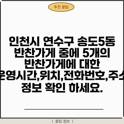 인천시 연수구 송도5동 반찬가게 중에 5개의 반찬가게에 대한 운영시간,위치,전화번호,주소 정보 확인 하세요.