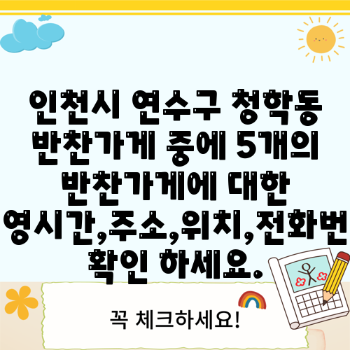 인천시 연수구 청학동 반찬가게 중에 5개의 반찬가게에 대한 운영시간,주소,위치,전화번호 확인 하세요.