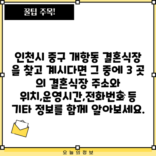 인천시 중구 개항동 결혼식장 을 찾고 계시다면 그 중에 3 곳 의 결혼식장 주소와 위치,운영시간,전화번호 등 기타 정보를 함께 알아보세요.