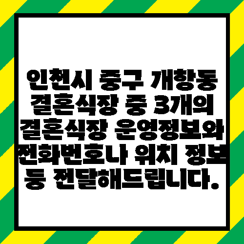 인천시 중구 개항동 결혼식장 중 3개의 결혼식장 운영정보와 전화번호나 위치 정보 등 전달해드립니다.