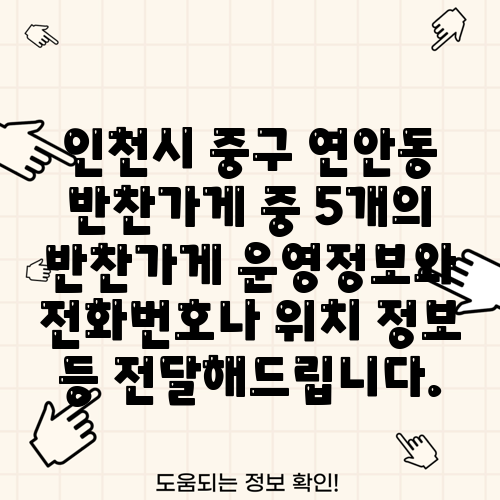 인천시 중구 연안동 반찬가게 중 5개의 반찬가게 운영정보와 전화번호나 위치 정보 등 전달해드립니다.