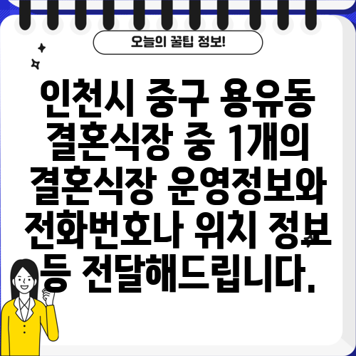 인천시 중구 용유동 결혼식장 중 1개의 결혼식장 운영정보와 전화번호나 위치 정보 등 전달해드립니다.