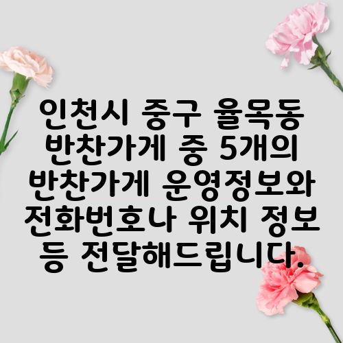 인천시 중구 율목동 반찬가게 중 5개의 반찬가게 운영정보와 전화번호나 위치 정보 등 전달해드립니다.