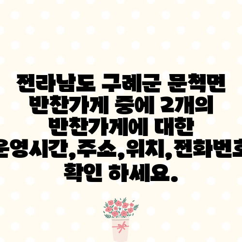 전라남도 구례군 문척면 반찬가게 중에 2개의 반찬가게에 대한 운영시간,주소,위치,전화번호 확인 하세요.