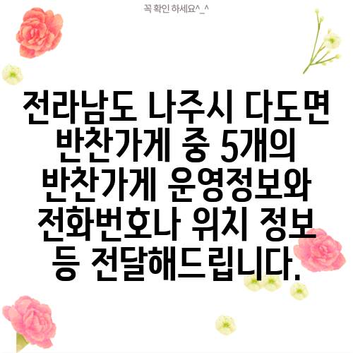 전라남도 나주시 다도면 반찬가게 중 5개의 반찬가게 운영정보와 전화번호나 위치 정보 등 전달해드립니다.
