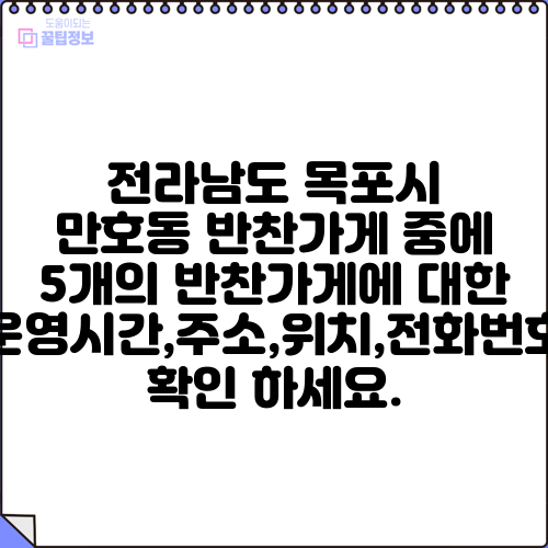 전라남도 목포시 만호동 반찬가게 중에 5개의 반찬가게에 대한 운영시간,주소,위치,전화번호 확인 하세요.