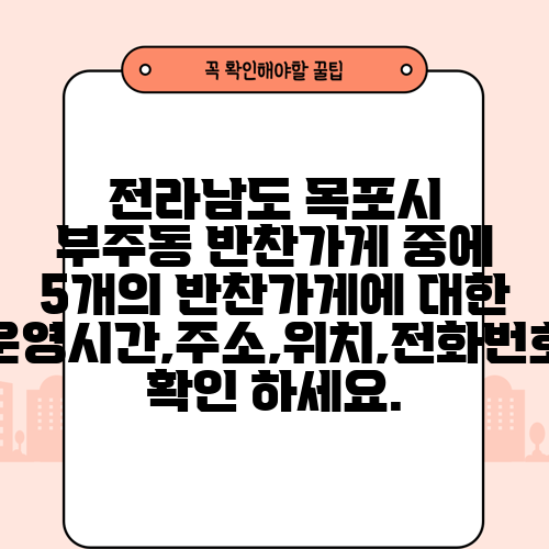 전라남도 목포시 부주동 반찬가게 중에 5개의 반찬가게에 대한 운영시간,주소,위치,전화번호 확인 하세요.