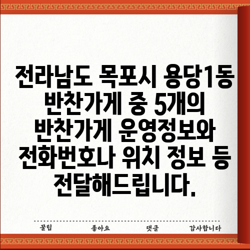 전라남도 목포시 용당1동 반찬가게 중 5개의 반찬가게 운영정보와 전화번호나 위치 정보 등 전달해드립니다.