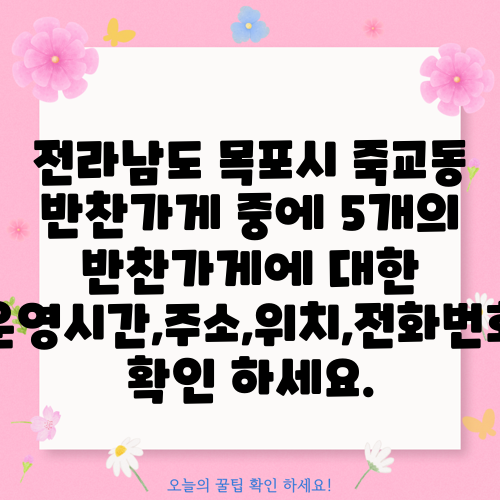 전라남도 목포시 죽교동 반찬가게 중에 5개의 반찬가게에 대한 운영시간,주소,위치,전화번호 확인 하세요.