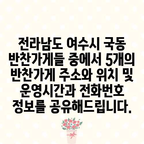 전라남도 여수시 국동 반찬가게들 중에서 5개의 반찬가게 주소와 위치 및 운영시간과 전화번호 정보를 공유해드립니다.