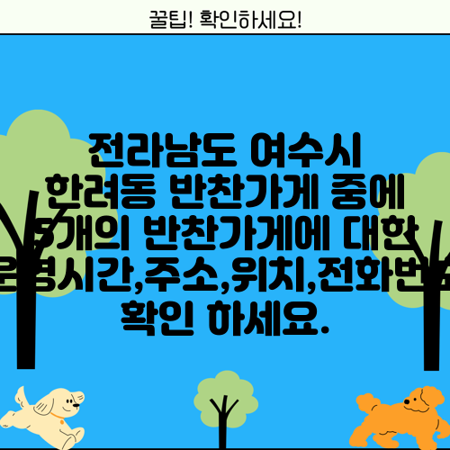 전라남도 여수시 한려동 반찬가게 중에 5개의 반찬가게에 대한 운영시간,주소,위치,전화번호 확인 하세요.